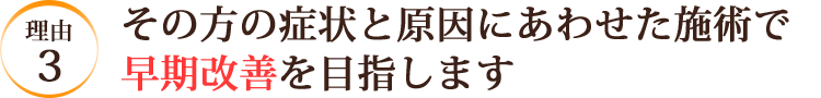 その方の症状と原因にあわせた施術で早期改善を目指します